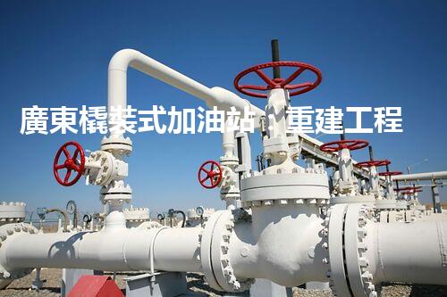 廣東橇裝式加油站：重建工程中的挑戰(zhàn)與創(chuàng)新！